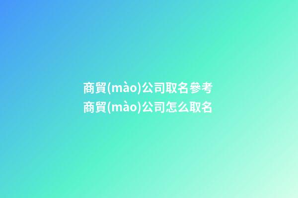 商貿(mào)公司取名參考 商貿(mào)公司怎么取名-第1張-公司起名-玄機(jī)派